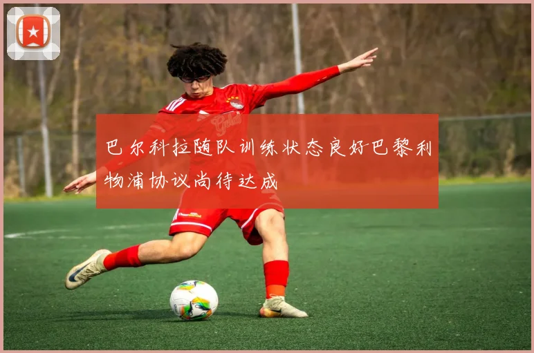 巴尔科拉随队训练状态良好巴黎利物浦协议尚待达成