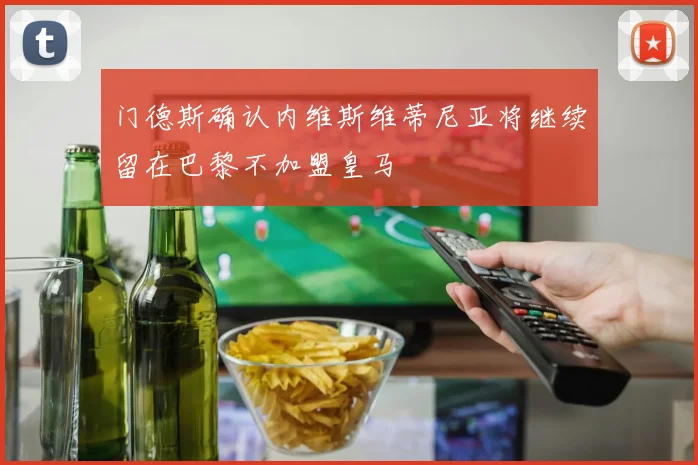 门德斯确认内维斯维蒂尼亚将继续留在巴黎不加盟皇马