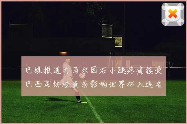 巴媒报道内马尔因右小腿疼痛接受巴西足协检查或影响世界杯入选名单