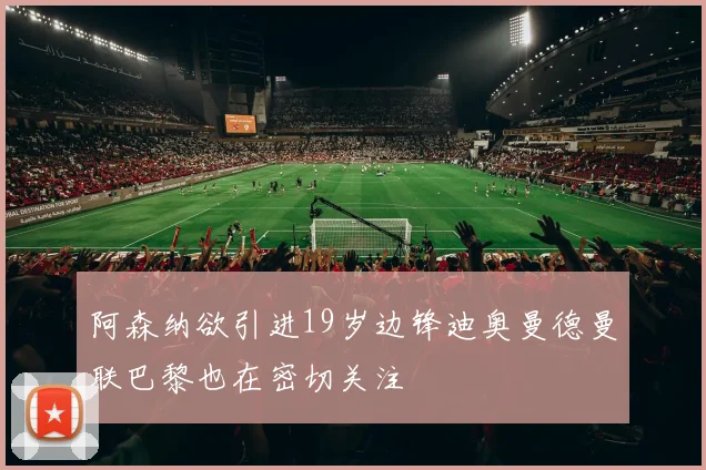 阿森纳欲引进19岁边锋迪奥曼德曼联巴黎也在密切关注