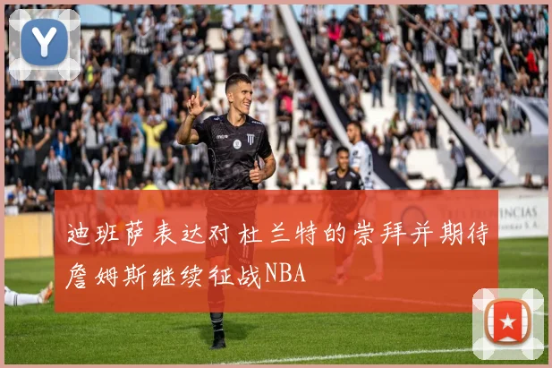 迪班萨表达对杜兰特的崇拜并期待詹姆斯继续征战NBA