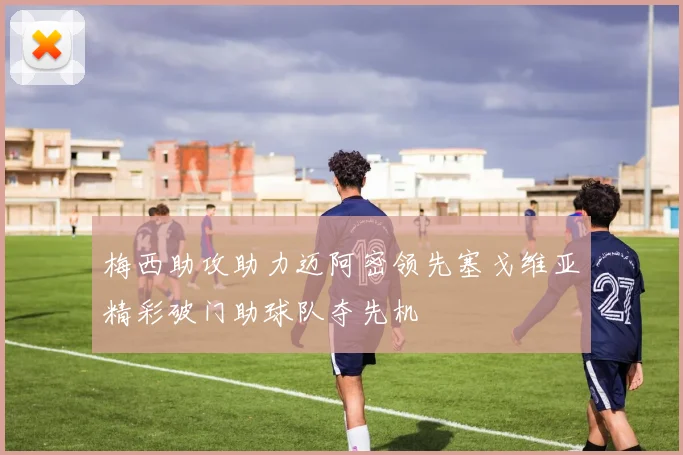 梅西助攻助力迈阿密领先塞戈维亚精彩破门助球队夺先机