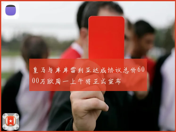 皇马与库库雷利亚达成协议总价6000万欧周一上午将正式宣布