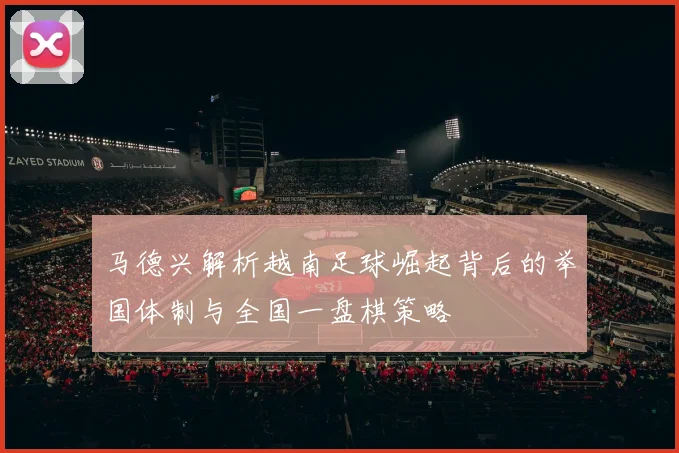 马德兴解析越南足球崛起背后的举国体制与全国一盘棋策略