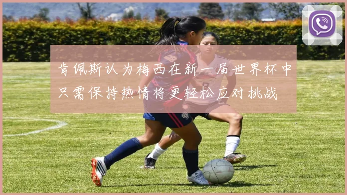 肯佩斯认为梅西在新一届世界杯中只需保持热情将更轻松应对挑战