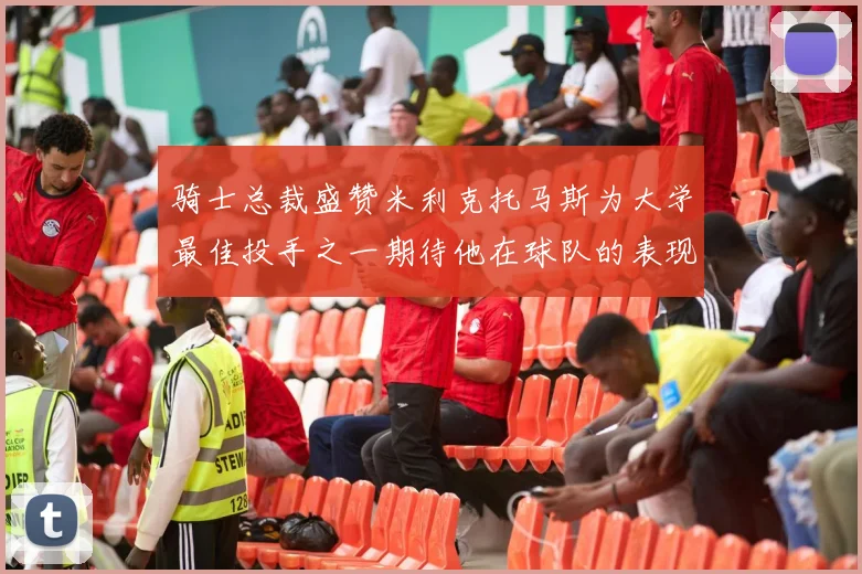 骑士总裁盛赞米利克托马斯为大学最佳投手之一期待他在球队的表现