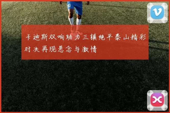 卡迪斯双响助力三镇绝平泰山精彩对决再现悬念与激情