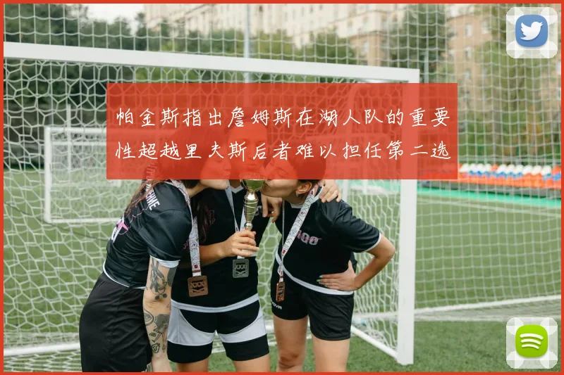 帕金斯指出詹姆斯在湖人队的重要性超越里夫斯后者难以担任第二选择