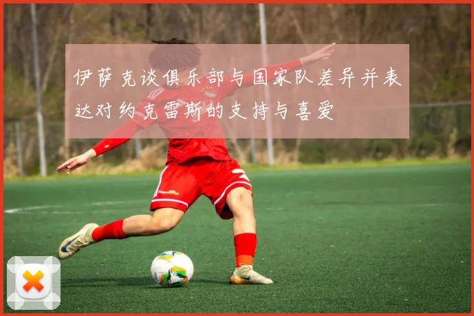伊萨克谈俱乐部与国家队差异并表达对约克雷斯的支持与喜爱