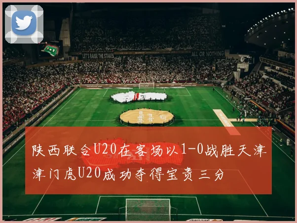 陕西联合U20在客场以1-0战胜天津津门虎U20成功夺得宝贵三分