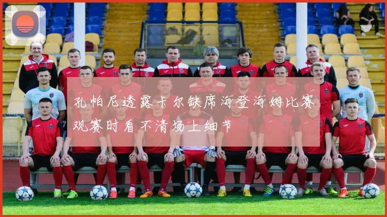 孔帕尼透露卡尔缺席海登海姆比赛观赛时看不清场上细节