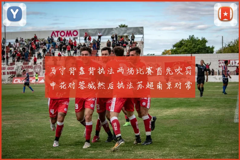 马宁背靠背执法两场比赛首先吹罚申花对蓉城然后执法苏超南京对常州