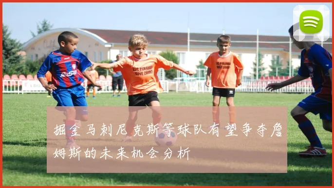 掘金马刺尼克斯等球队有望争夺詹姆斯的未来机会分析