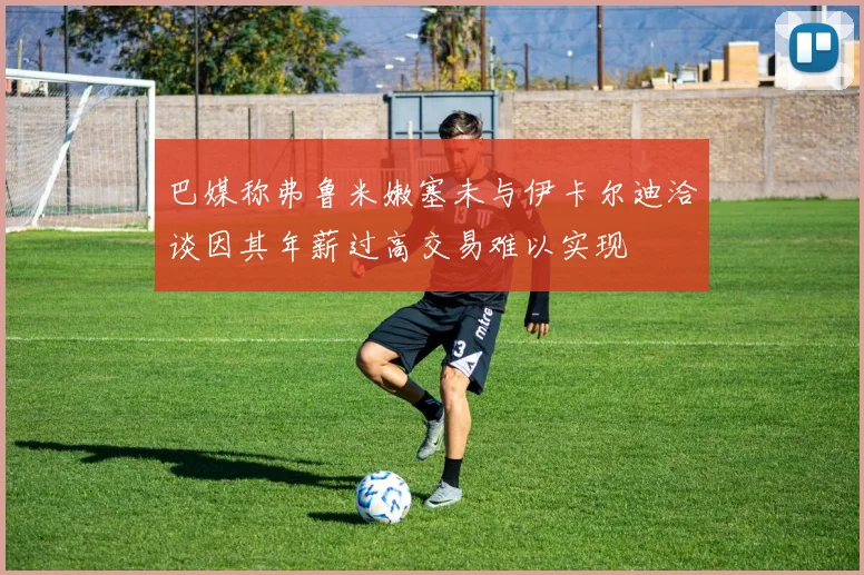 巴媒称弗鲁米嫩塞未与伊卡尔迪洽谈因其年薪过高交易难以实现