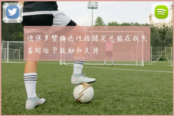 德保罗赞梅西性格稳定总能在我失落时给予鼓励和支持