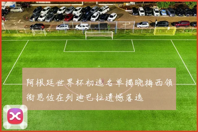 阿根廷世界杯初选名单揭晓梅西领衔恩佐在列迪巴拉遗憾落选