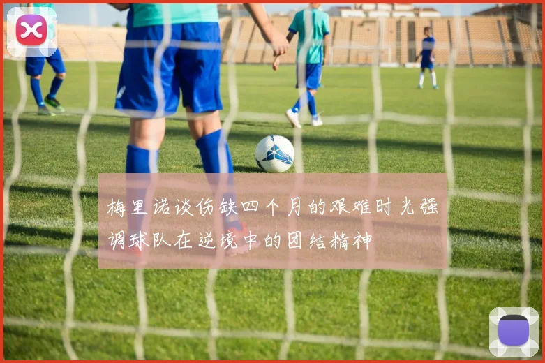 梅里诺谈伤缺四个月的艰难时光强调球队在逆境中的团结精神