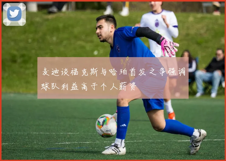 麦迪谈福克斯与哈珀首发之争强调球队利益高于个人薪资
