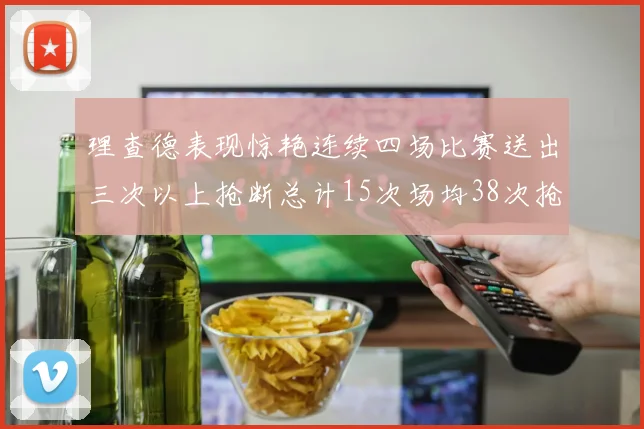 理查德表现惊艳连续四场比赛送出三次以上抢断总计15次场均38次抢断成球队防守利器