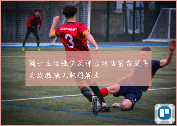 骑士主场强势反弹击败活塞雷霆再度战胜湖人取得赛点